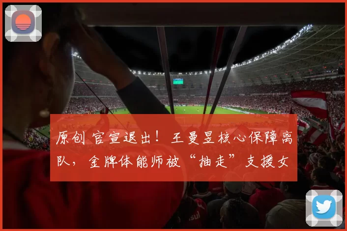 原创 官宣退出！王曼昱核心保障离队，金牌体能师被“抽走”支援女排，内幕曝光